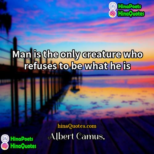 Albert Camus Quotes | Man is the only creature who refuses